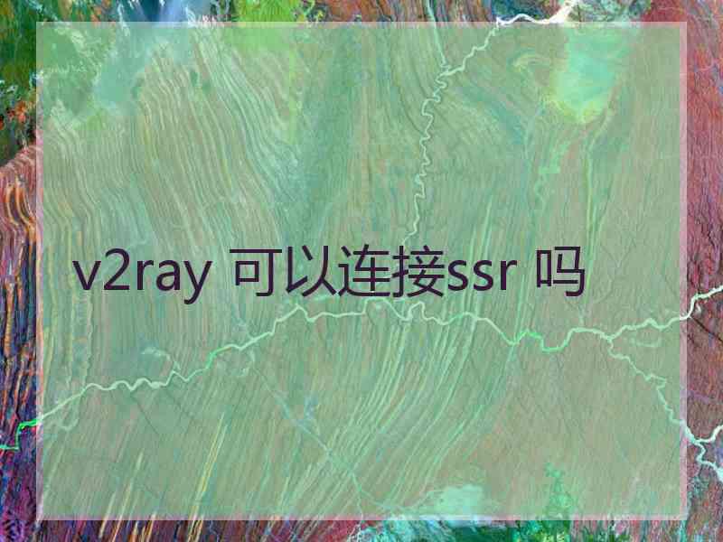 v2ray 可以连接ssr 吗